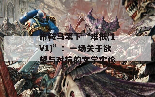 市鞍马笔下“难抵(1V1)”：一场关于欲望与对抗的文学实验