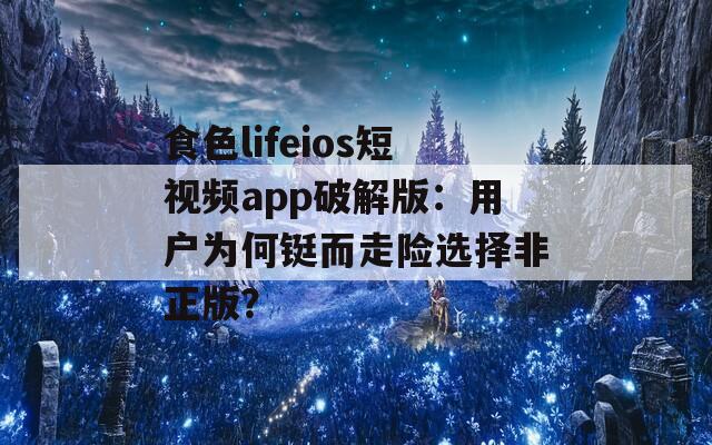 食色lifeios短视频app破解版：用户为何铤而走险选择非正版？