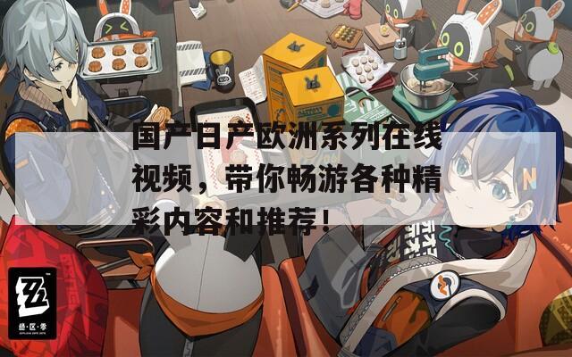 国产日产欧洲系列在线视频，带你畅游各种精彩内容和推荐！