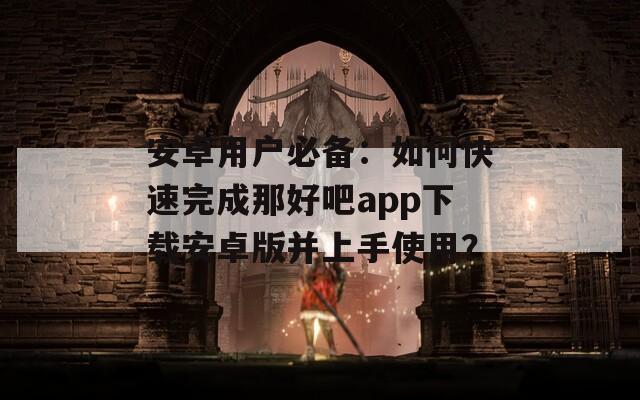 安卓用户必备：如何快速完成那好吧app下载安卓版并上手使用？