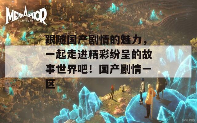 跟随国产剧情的魅力，一起走进精彩纷呈的故事世界吧！国产剧情一区