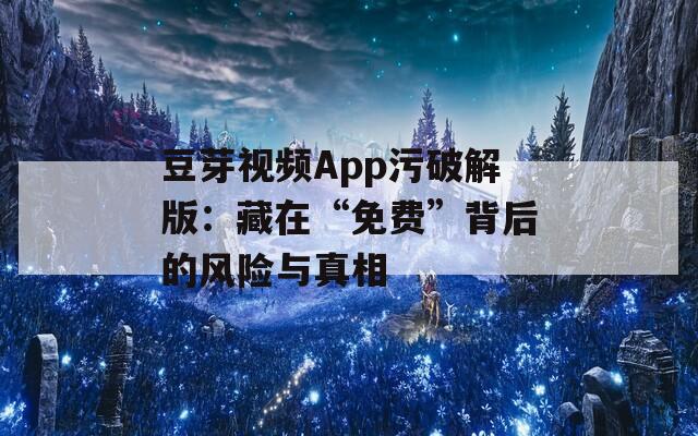豆芽视频App污破解版：藏在“免费”背后的风险与真相