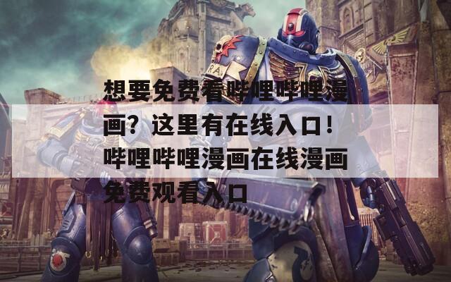想要免费看哔哩哔哩漫画？这里有在线入口！哔哩哔哩漫画在线漫画免费观看入口