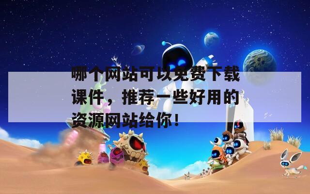 哪个网站可以免费下载课件，推荐一些好用的资源网站给你！