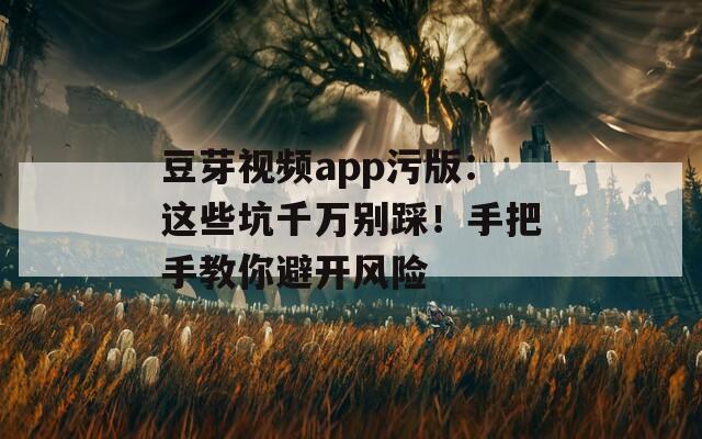 豆芽视频app污版：这些坑千万别踩！手把手教你避开风险