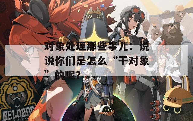 对象处理那些事儿：说说你们是怎么“干对象”的呢？