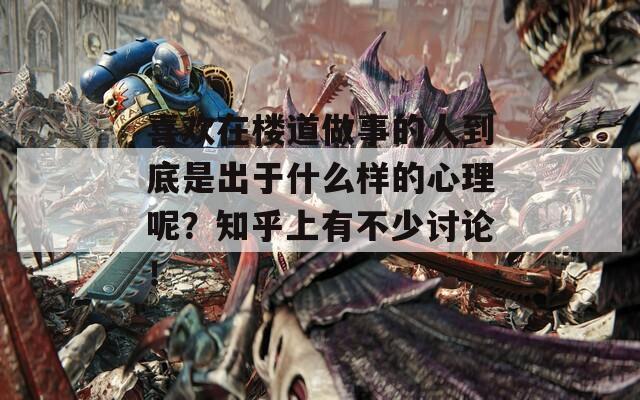 喜欢在楼道做事的人到底是出于什么样的心理呢？知乎上有不少讨论！