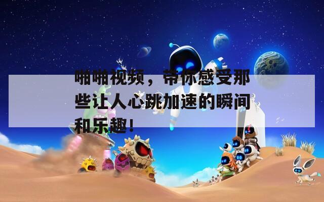 啪啪视频，带你感受那些让人心跳加速的瞬间和乐趣！