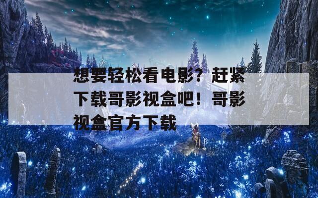 想要轻松看电影？赶紧下载哥影视盒吧！哥影视盒官方下载