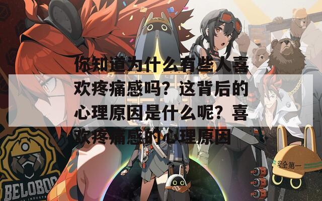 你知道为什么有些人喜欢疼痛感吗？这背后的心理原因是什么呢？喜欢疼痛感的心理原因