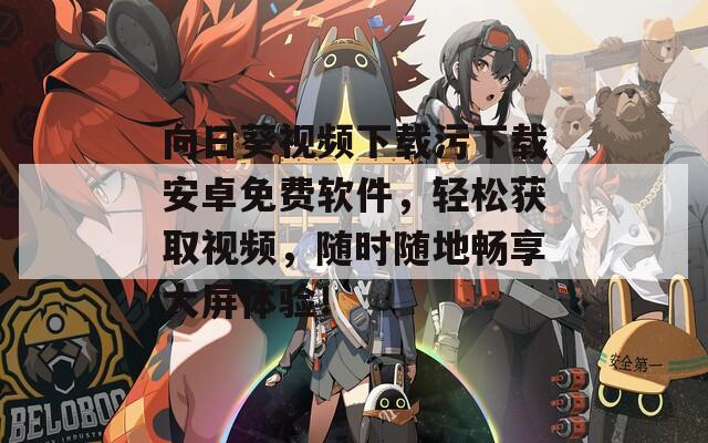 向日葵视频下载污下载安卓免费软件，轻松获取视频，随时随地畅享大屏体验！