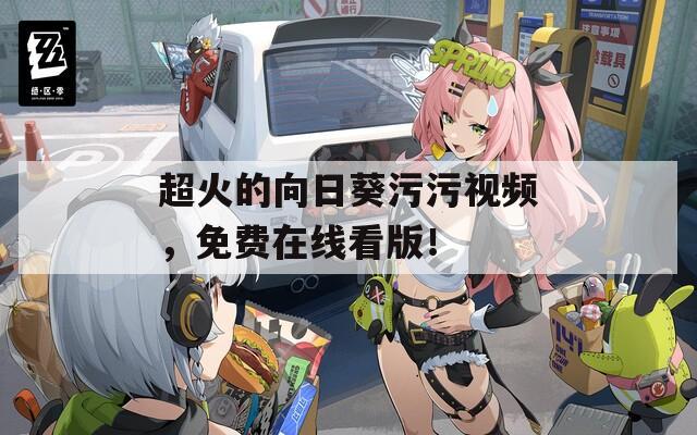 超火的向日葵污污视频，免费在线看版！
