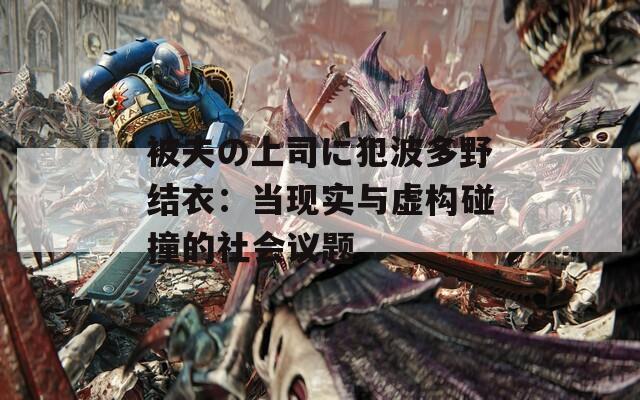 被夫の上司に犯波多野结衣：当现实与虚构碰撞的社会议题