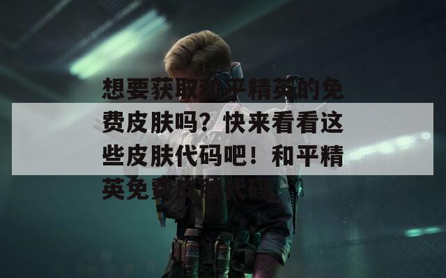 想要获取和平精英的免费皮肤吗？快来看看这些皮肤代码吧！和平精英免费皮肤代码