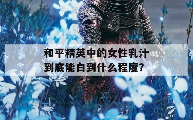 和平精英中的女性乳汁到底能白到什么程度？
