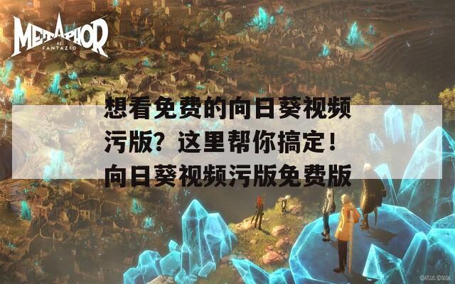 想看免费的向日葵视频污版？这里帮你搞定！向日葵视频污版免费版