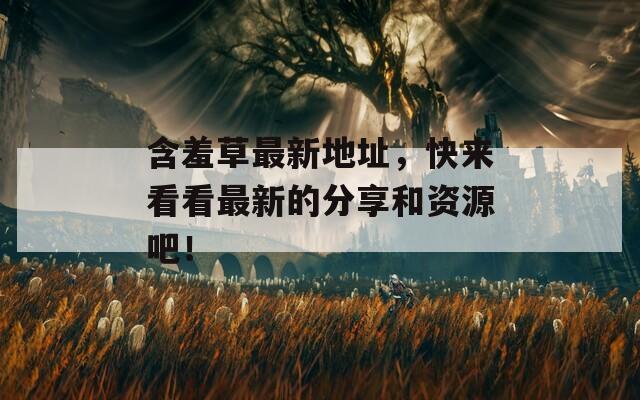 含羞草最新地址，快来看看最新的分享和资源吧！