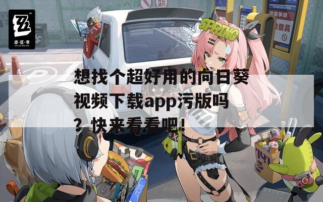 想找个超好用的向日葵视频下载app污版吗？快来看看吧！