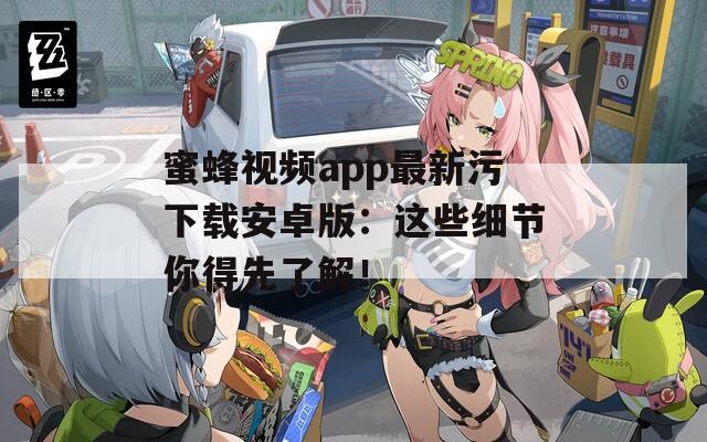 蜜蜂视频app最新污下载安卓版：这些细节你得先了解！