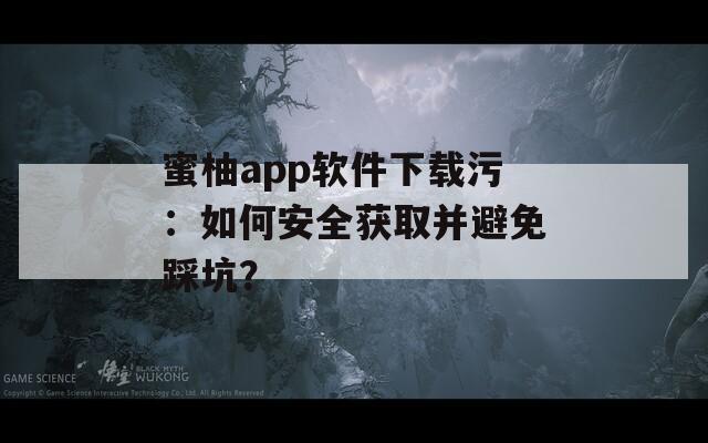 蜜柚app软件下载污：如何安全获取并避免踩坑？