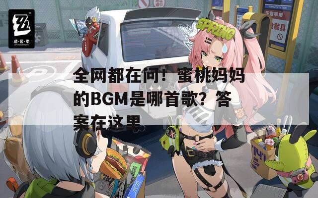 全网都在问！蜜桃妈妈的BGM是哪首歌？答案在这里