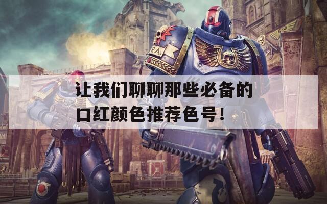 让我们聊聊那些必备的口红颜色推荐色号！