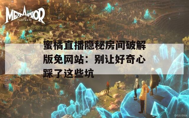 蜜橘直播隐秘房间破解版免网站：别让好奇心踩了这些坑