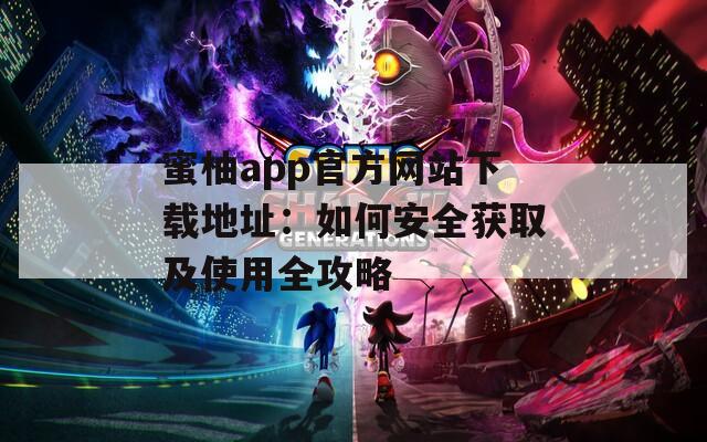蜜柚app官方网站下载地址：如何安全获取及使用全攻略