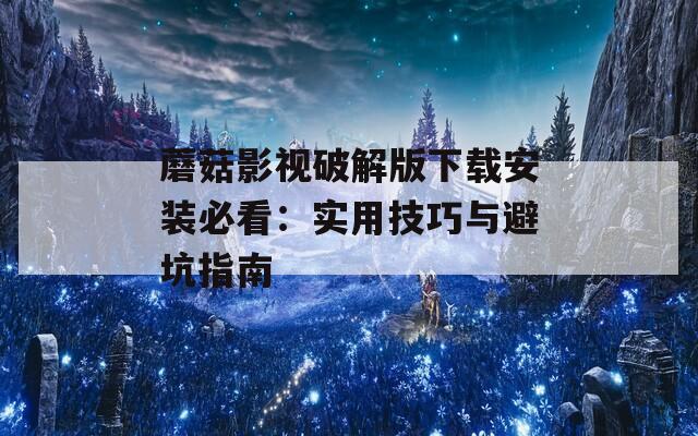 蘑菇影视破解版下载安装必看：实用技巧与避坑指南