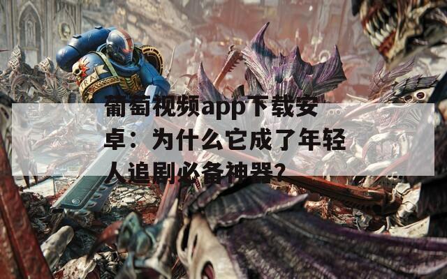 葡萄视频app下载安卓：为什么它成了年轻人追剧必备神器？