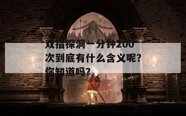 双指探洞一分钟200次到底有什么含义呢？你知道吗？