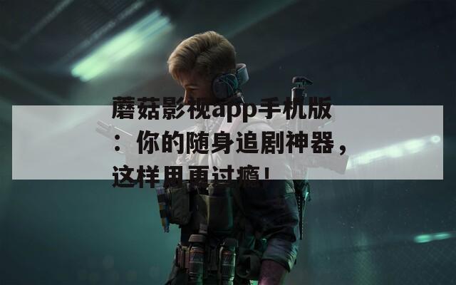蘑菇影视app手机版：你的随身追剧神器，这样用更过瘾！