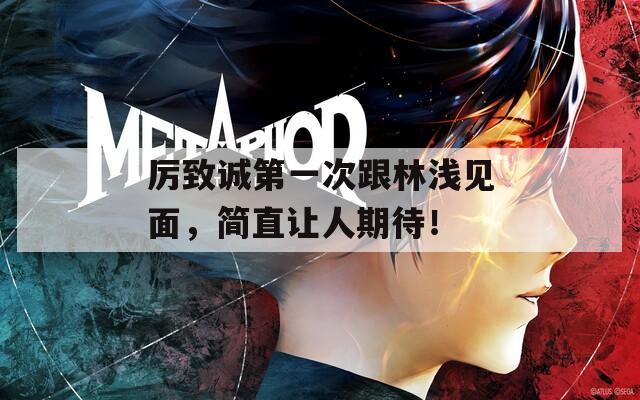 厉致诚第一次跟林浅见面，简直让人期待！