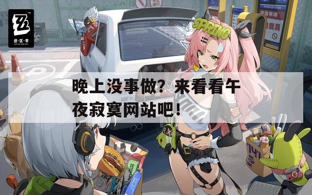 晚上没事做？来看看午夜寂寞网站吧！