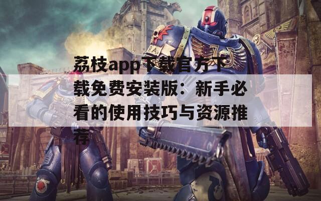 荔枝app下载官方下载免费安装版：新手必看的使用技巧与资源推荐