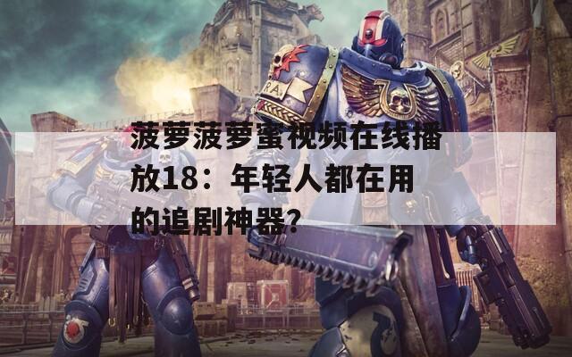 菠萝菠萝蜜视频在线播放18：年轻人都在用的追剧神器？