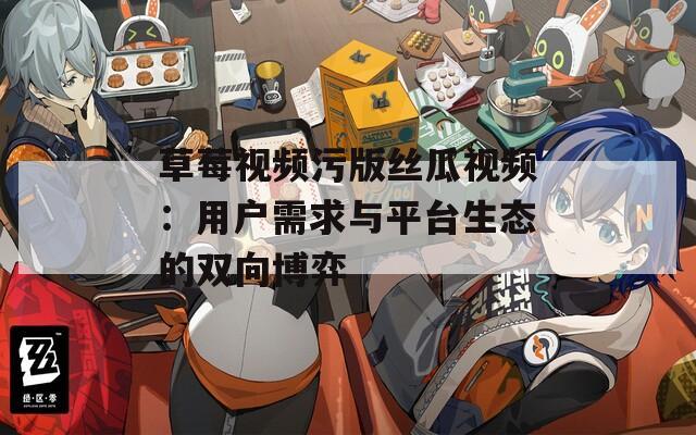 草莓视频污版丝瓜视频：用户需求与平台生态的双向博弈