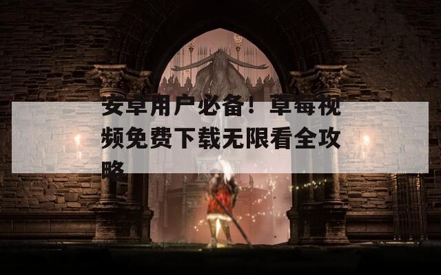 安卓用户必备！草莓视频免费下载无限看全攻略