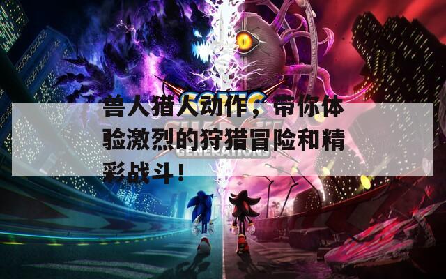兽人猎人动作，带你体验激烈的狩猎冒险和精彩战斗！