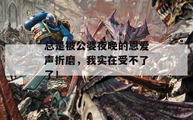 总是被公婆夜晚的恩爱声折磨，我实在受不了了！