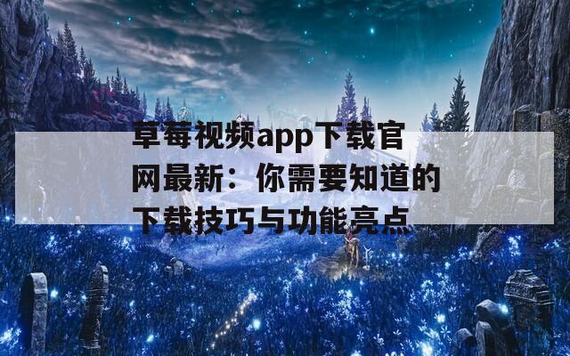 草莓视频app下载官网最新：你需要知道的下载技巧与功能亮点