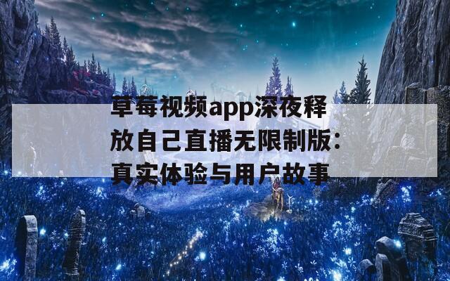 草莓视频app深夜释放自己直播无限制版：真实体验与用户故事