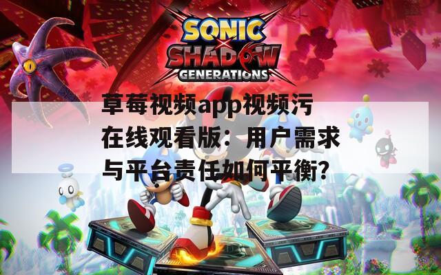 草莓视频app视频污在线观看版：用户需求与平台责任如何平衡？