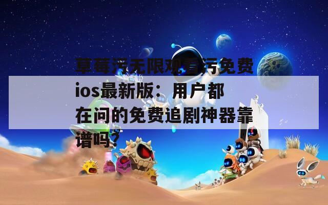 草莓污无限观看污免费ios最新版：用户都在问的免费追剧神器靠谱吗？