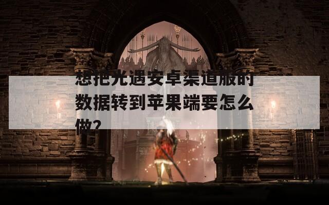 想把光遇安卓渠道服的数据转到苹果端要怎么做？