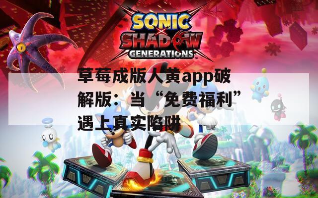 草莓成版人黄app破解版：当“免费福利”遇上真实陷阱