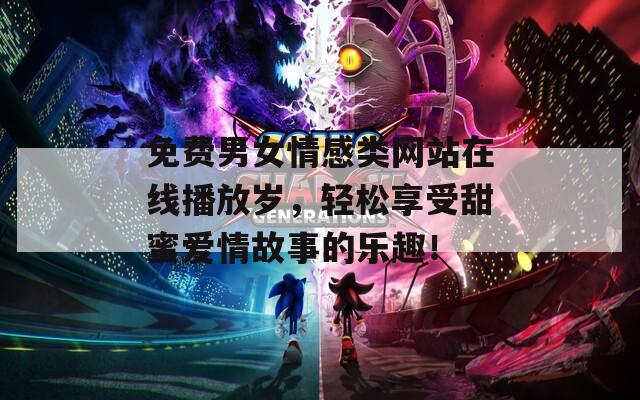 免费男女情感类网站在线播放岁，轻松享受甜蜜爱情故事的乐趣！