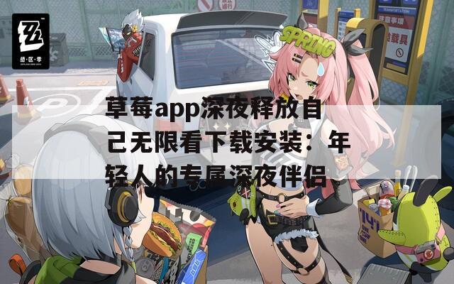 草莓app深夜释放自己无限看下载安装：年轻人的专属深夜伴侣