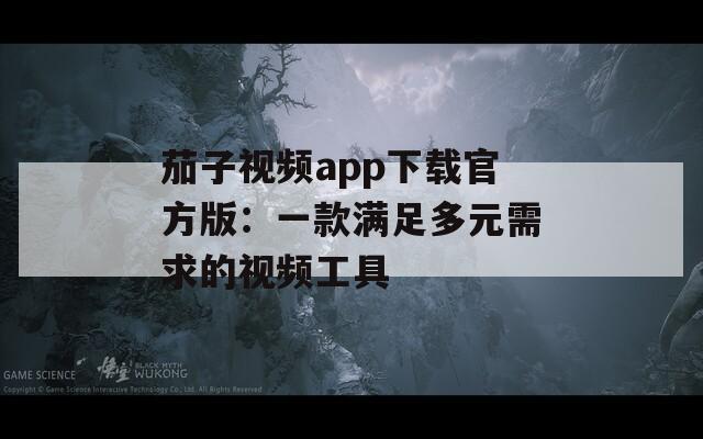 茄子视频app下载官方版：一款满足多元需求的视频工具