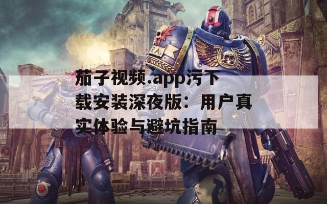 茄子视频.app污下载安装深夜版：用户真实体验与避坑指南